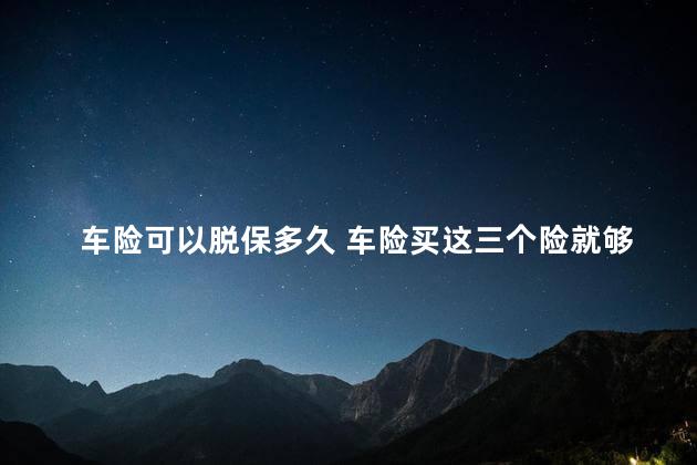 车险可以脱保多久 车险买这三个险就够了